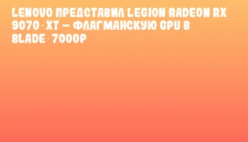 Lenovo представил Legion Radeon RX 9070 XT – флагманскую GPU в Blade 7000P