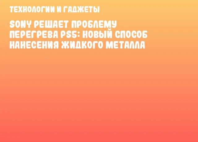 Sony решает проблему перегрева PS5: новый способ нанесения жидкого металла Sony решает проблему перегрева PS5: новый способ нанесения жидкого металла