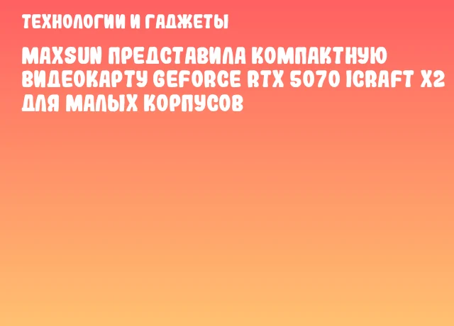 MAXSUN представила компактную видеокарту GeForce RTX 5070 iCraft X2 для малых корпусов MAXSUN представила компактную видеокарту GeForce RTX 5070 iCraft X2 для малых корпусов
