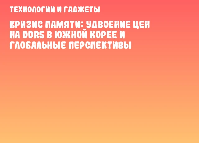 Кризис памяти: удвоение цен на DDR5 в Южной Корее и глобальные перспективы