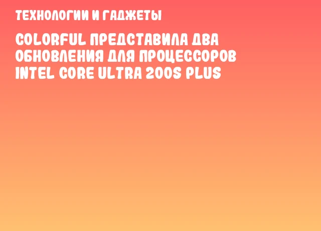 Colorful представила два обновления для процессоров Intel Core Ultra 200S Plus