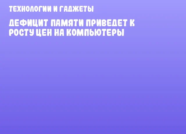 Дефицит памяти приведет к росту цен на компьютеры Дефицит памяти приведет к росту цен на компьютеры