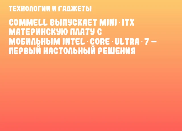 COMMELL выпускает Mini‑ITX материнскую плату с мобильным Intel Core Ultra 7 &ndash; первый настольный решения