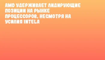AMD удерживает лидирующие позиции на рынке процессоров, несмотря на усилия Intela