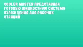 Cooler Master представила готовую жидкостную систему охлаждения для рабочих станций