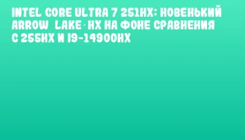 Intel Core Ultra 7 251HX: новенький Arrow&nbsp;Lake‐HX на фоне сравнения с 255HX и i9-14900HX