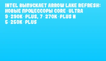 Intel выпускает Arrow Lake Refresh: новые процессоры Core Ultra 9 290K Plus, 7 270K Plus и 5 250K Plus