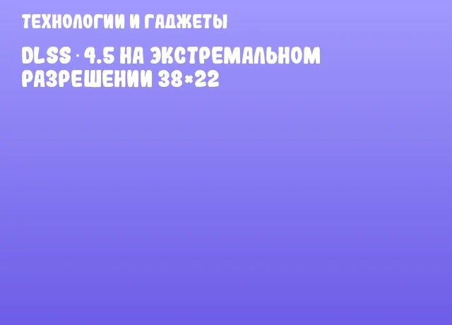 DLSS 4.5 на экстремальном разрешении 38×22 DLSS 4.5 на экстремальном разрешении 38×22