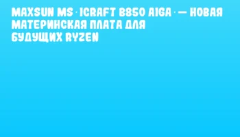MAXSUN MS‑iCraft B850 AIGA — новая материнская плата для будущих Ryzen