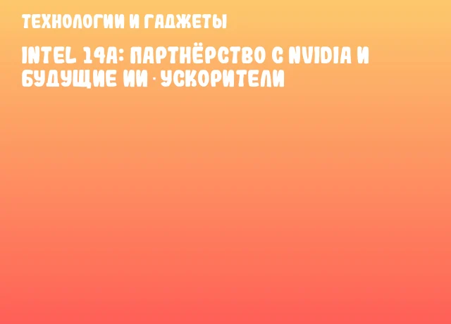 Intel 14A: партнёрство с NVIDIA и будущие ИИ‑ускорители Intel 14A: партнёрство с NVIDIA и будущие ИИ‑ускорители
