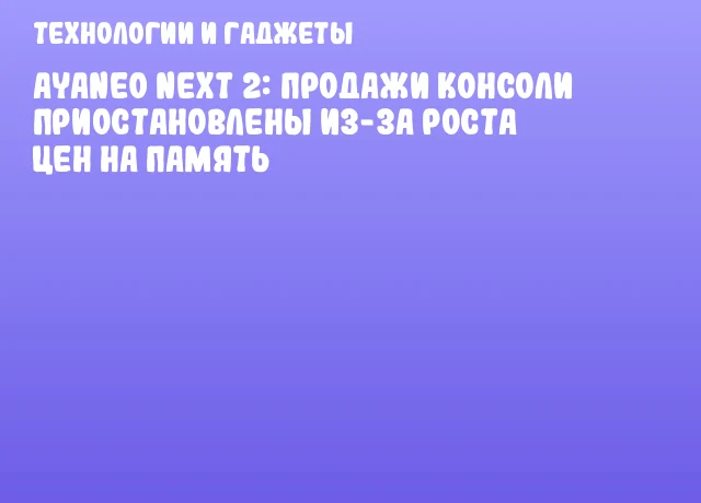 AYANEO NEXT 2: продажи консоли приостановлены из-за роста цен на память AYANEO NEXT 2: продажи консоли приостановлены из-за роста цен на память