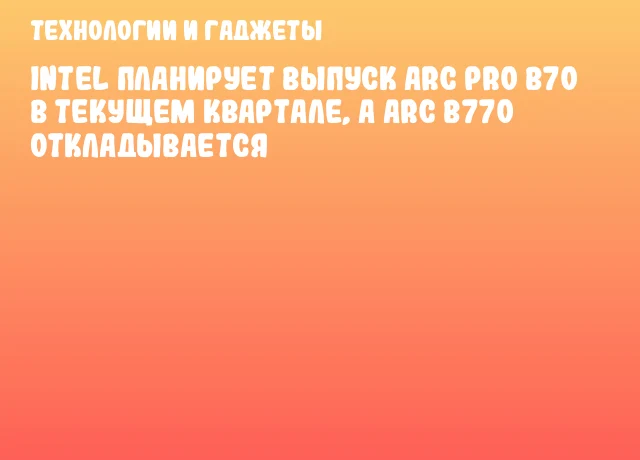 Intel планирует выпуск Arc Pro B70 в текущем квартале, а Arc B770 откладывается