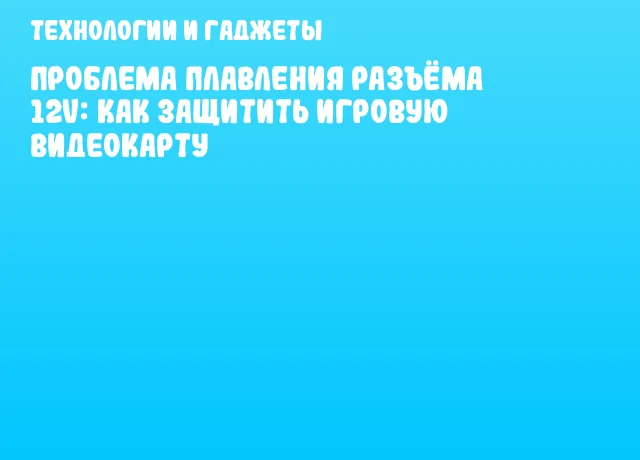 Проблема плавления разъёма 12V: как защитить игровую видеокарту Проблема плавления разъёма 12V: как защитить игровую видеокарту