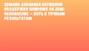 3DMark добавила нативную поддержку Windows on ARM: обновление &ndash; путь к точным результатам