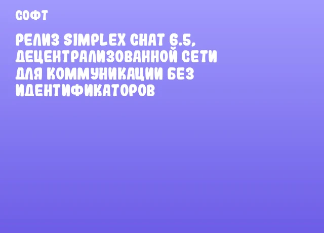 Релиз SimpleX Chat 6.5, децентрализованной сети для коммуникации без идентификаторов
