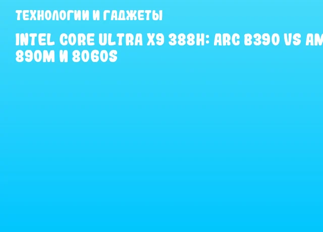 Intel Core Ultra X9 388H: Arc B390 vs AMD Radeon 890M и 8060S Intel Core Ultra X9 388H: Arc B390 vs AMD Radeon 890M и 8060S
