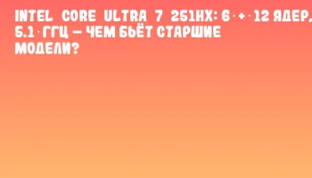 Intel&nbsp;Core&nbsp;Ultra&nbsp;7&nbsp;251HX: 6 + 12 ядер, 5.1 ГГц &ndash; чем бьёт старшие модели?