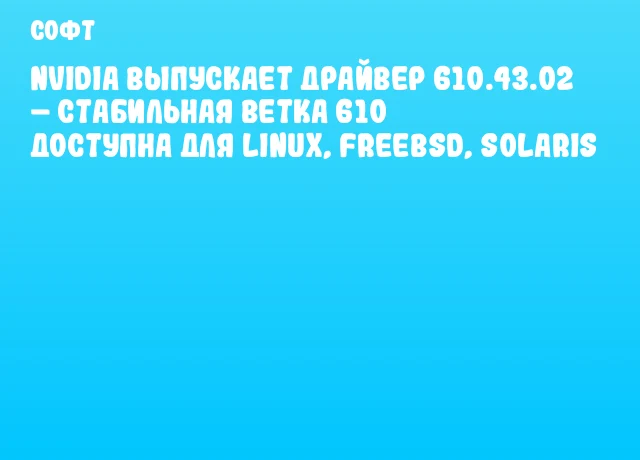 NVIDIA выпускает драйвер 610.43.02 &ndash; стабильная ветка 610 доступна для Linux, FreeBSD, Solaris