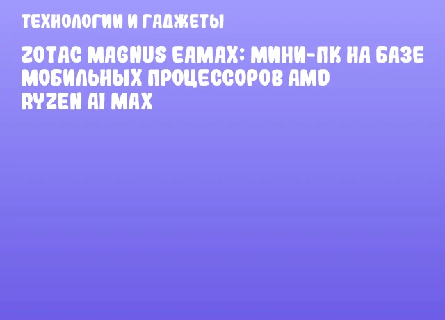 ZOTAC MAGNUS EAMAX: мини-ПК на базе мобильных процессоров AMD Ryzen AI MAX ZOTAC MAGNUS EAMAX: мини-ПК на базе мобильных процессоров AMD Ryzen AI MAX