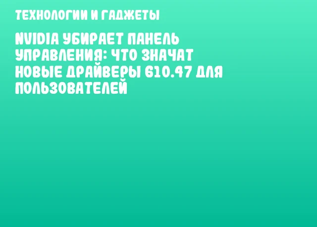NVIDIA убирает панель управления: что значат новые драйверы 610.47 для пользователей