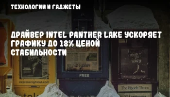 Драйвер Intel Panther Lake ускоряет графику до 18% ценой стабильности