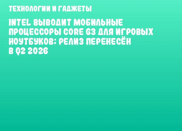 Intel выводит мобильные процессоры Core G3 для игровых ноутбуков; релиз перенесён в Q2 2026