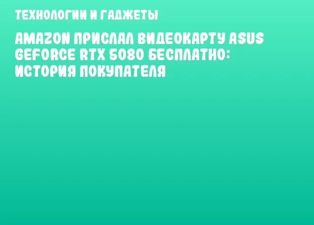 Amazon прислал видеокарту ASUS GeForce RTX 5080 бесплатно: история покупателя