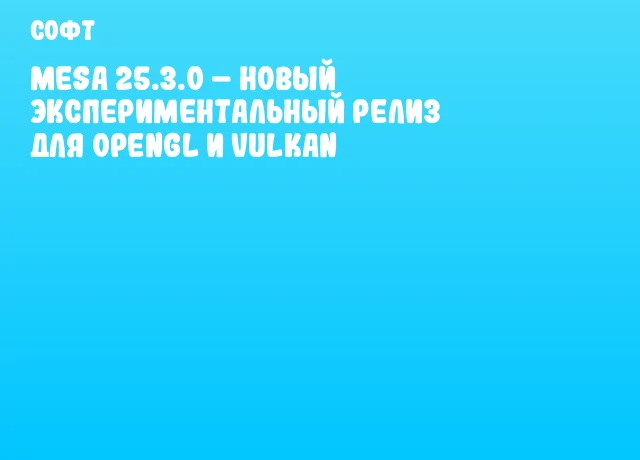 Mesa 25.3.0 – новый экспериментальный релиз для OpenGL и Vulkan