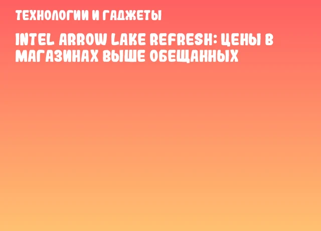 Intel Arrow Lake Refresh: цены в магазинах выше обещанных