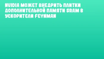 NVIDIA может внедрить плитки дополнительной памяти SRAM в ускорители Feynman