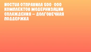 Noctua отправила 500 000 комплектов модернизации охлаждения &ndash; долговечная поддержка