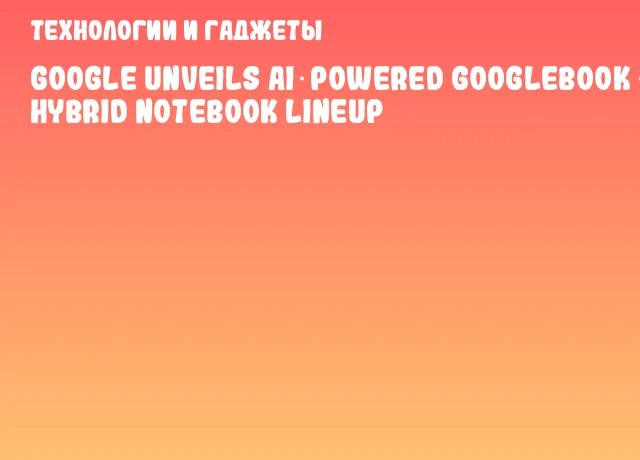 Google unveils AI‑powered Googlebook &ndash; new hybrid notebook lineup