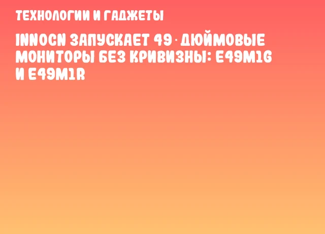 INNOCN запускает 49‑дюймовые мониторы без кривизны: E49M1G и E49M1R