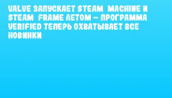 Valve запускает Steam&nbsp;Machine и Steam&nbsp;Frame летом &ndash; программа Verified теперь охватывает все новинки