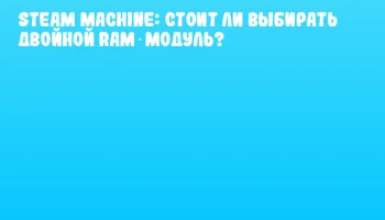 Steam Machine: стоит ли выбирать двойной RAM‑модуль? Steam Machine: стоит ли выбирать двойной RAM‑модуль?