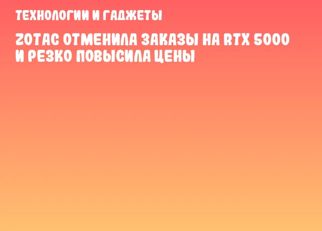 ZOTAC отменила заказы на RTX 5000 и резко повысила цены ZOTAC отменила заказы на RTX 5000 и резко повысила цены