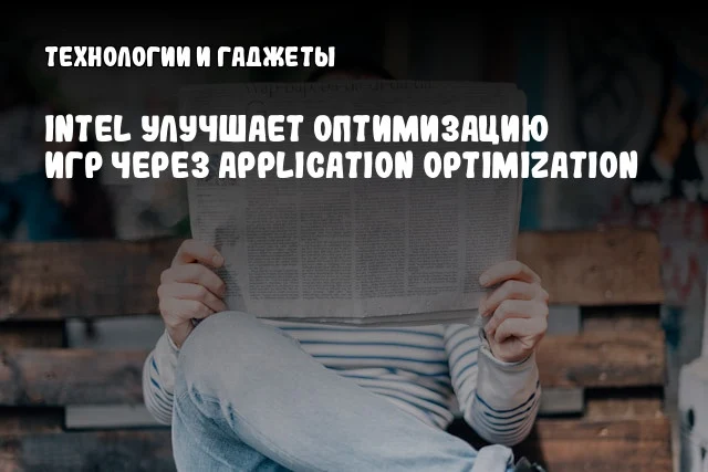 Intel улучшает оптимизацию игр через Application Optimization Intel улучшает оптимизацию игр через Application Optimization