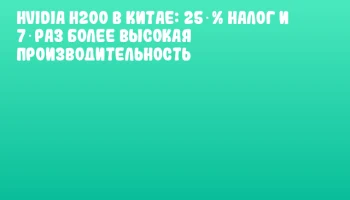 НVIDIA H200 в Китае: 25 % налог и 7‑раз более высокая производительность