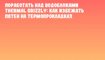 Поработать над водоблоками Thermal Grizzly: как избежать пятен на термопрокладках
