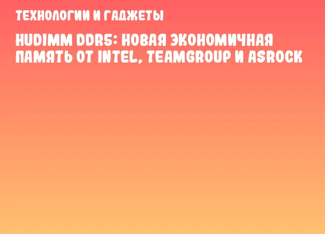 HUDIMM DDR5: новая экономичная память от Intel, Teamgroup и ASRock