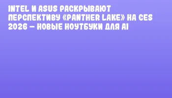 Intel и ASUS раскрывают перспективу «Panther Lake» на CES 2026 – новые ноутбуки для AI