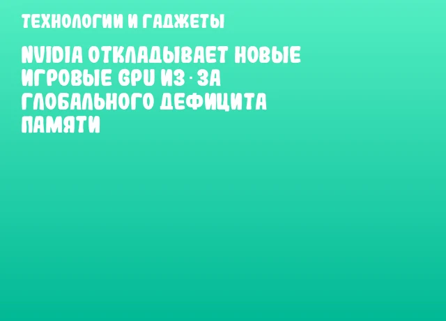 NVIDIA откладывает новые игровые GPU из‑за глобального дефицита памяти