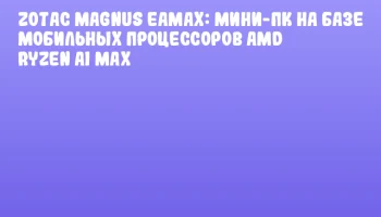 ZOTAC MAGNUS EAMAX: мини-ПК на базе мобильных процессоров AMD Ryzen AI MAX