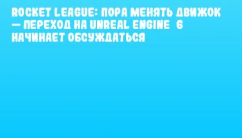 Rocket League: пора менять движок &mdash; переход на Unreal Engine&nbsp;6 начинает обсуждаться