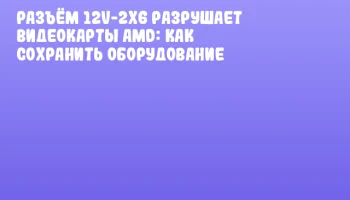 Разъём 12V-2x6 разрушает видеокарты AMD: как сохранить оборудование