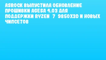 ASRock выпустила обновление прошивки AGESA 4.03 для поддержки Ryzen 7 9850X3D и новых чипсетов