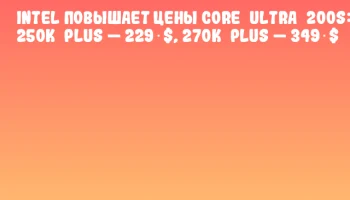 Intel повышает цены Core&nbsp;Ultra&nbsp;200S: 250K&nbsp;Plus &mdash; 229 $, 270K&nbsp;Plus &mdash; 349 $