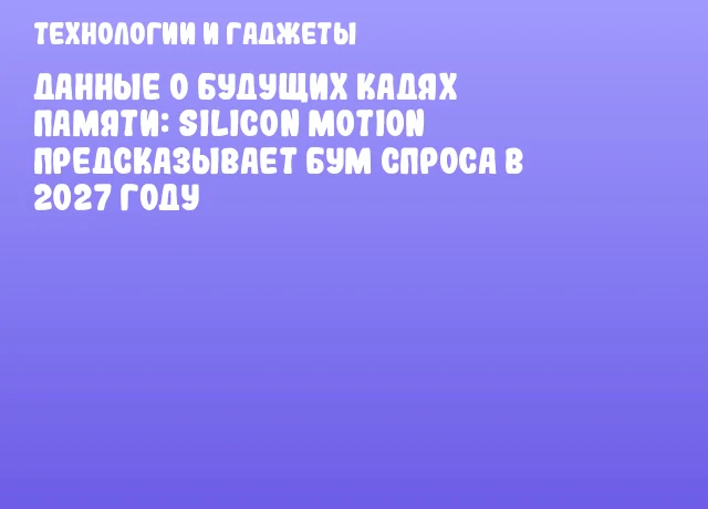 Данные о будущих кадях памяти: Silicon Motion предсказывает бум спроса в 2027 году Данные о будущих кадях памяти: Silicon Motion предсказывает бум спроса в 2027 году