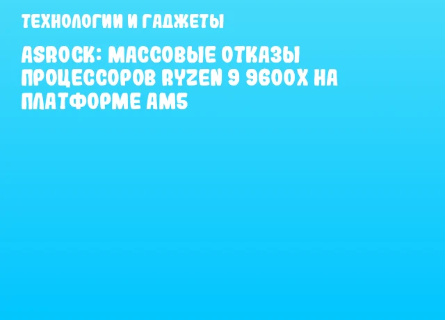 ASRock: массовые отказы процессоров Ryzen 9 9600X на платформе AM5 ASRock: массовые отказы процессоров Ryzen 9 9600X на платформе AM5