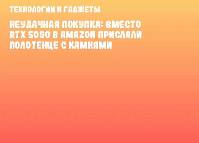 Неудачная покупка: вместо RTX 5090 в Amazon прислали полотенце с камнями